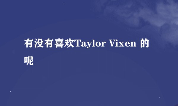 有没有喜欢Taylor Vixen 的呢
