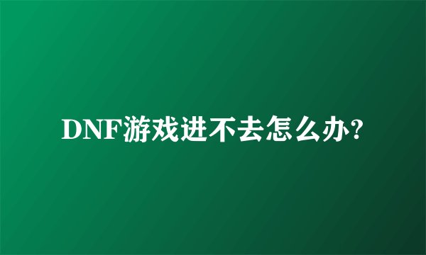 DNF游戏进不去怎么办?