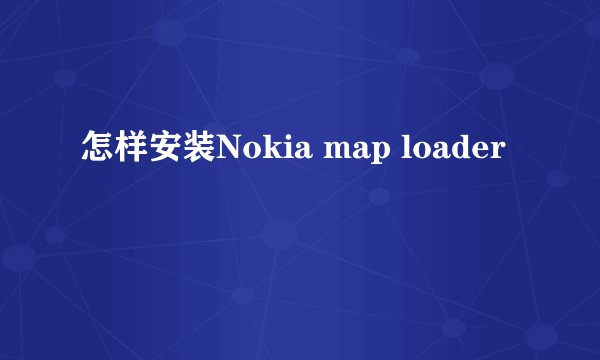怎样安装Nokia map loader