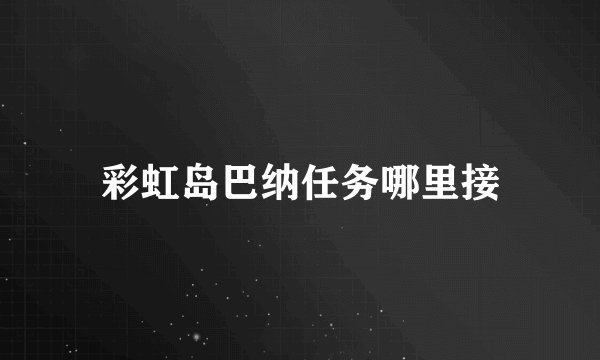 彩虹岛巴纳任务哪里接