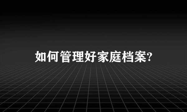 如何管理好家庭档案?