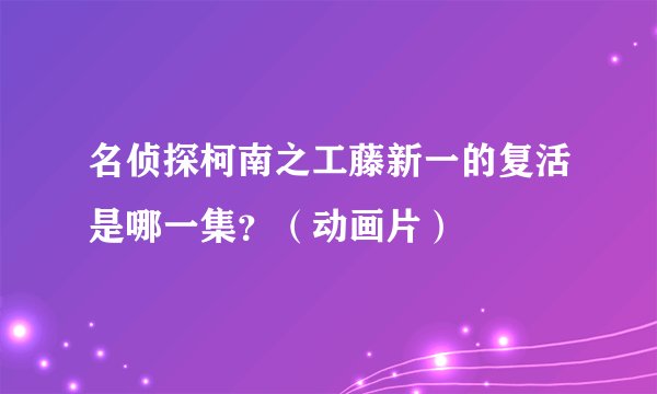 名侦探柯南之工藤新一的复活是哪一集？（动画片）