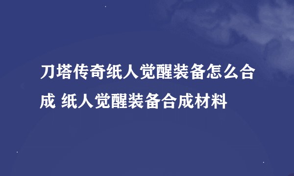 刀塔传奇纸人觉醒装备怎么合成 纸人觉醒装备合成材料