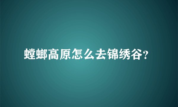 螳螂高原怎么去锦绣谷？