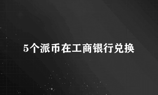 5个派币在工商银行兑换