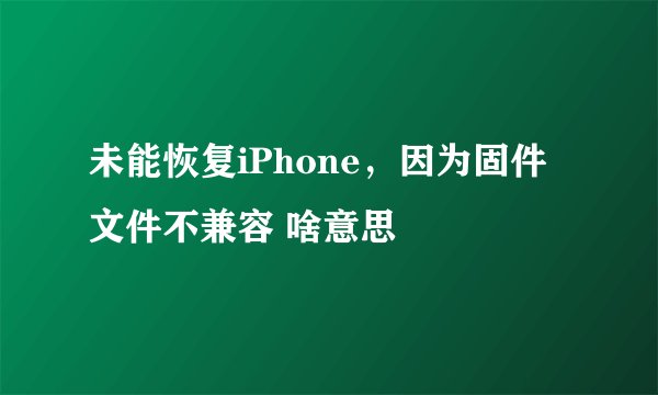 未能恢复iPhone,因为固件文件不兼容 啥意思