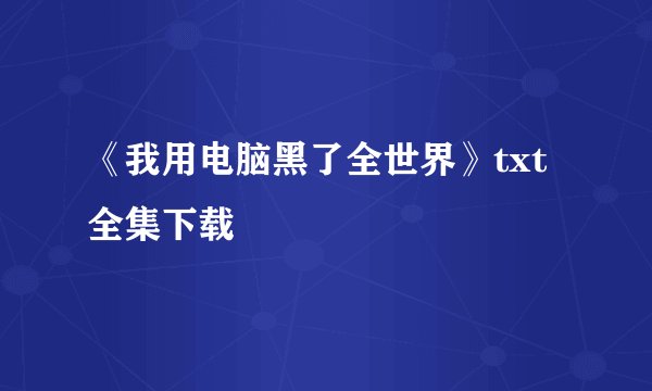 《我用电脑黑了全世界》txt全集下载