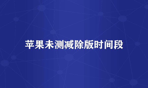 苹果未测减除版时间段