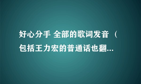 好心分手 全部的歌词发音 （包括王力宏的普通话也翻译一下成粤语）