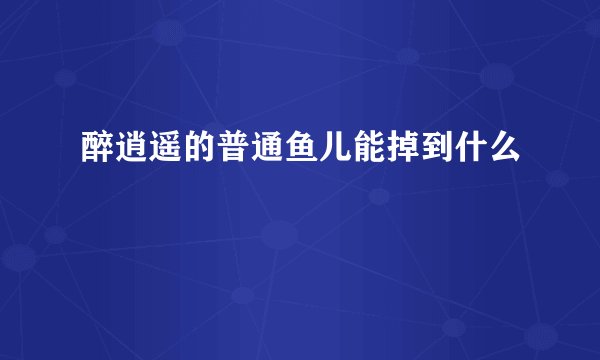 醉逍遥的普通鱼儿能掉到什么
