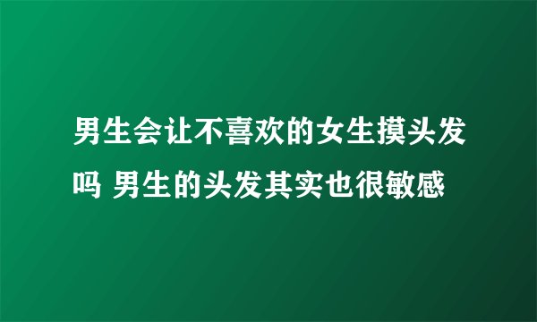 男生会让不喜欢的女生摸头发吗 男生的头发其实也很敏感
