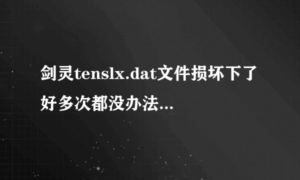 剑灵tenslx.dat文件损坏下了好多次都没办法应该怎么办