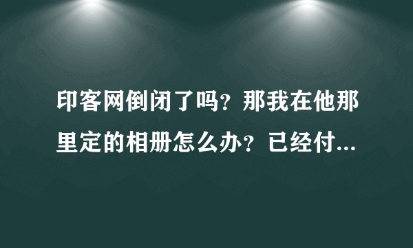 印客网倒闭了吗？那我在他那里定的相册怎么办？已经付款了呀？烦恼！！！！