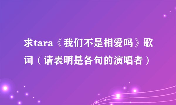 求tara《我们不是相爱吗》歌词（请表明是各句的演唱者）