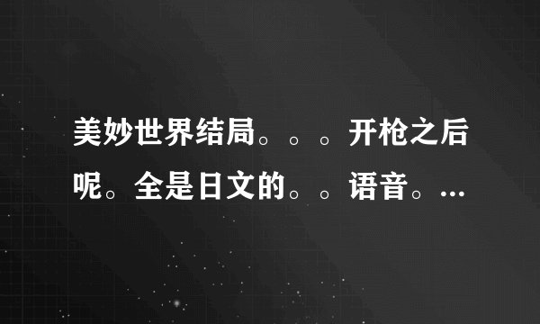 美妙世界结局。。。开枪之后呢。全是日文的。。语音。没听懂。。