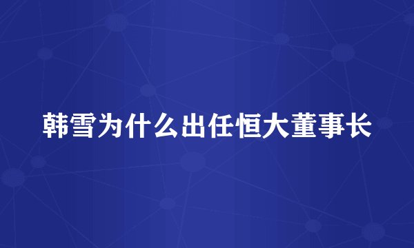韩雪为什么出任恒大董事长