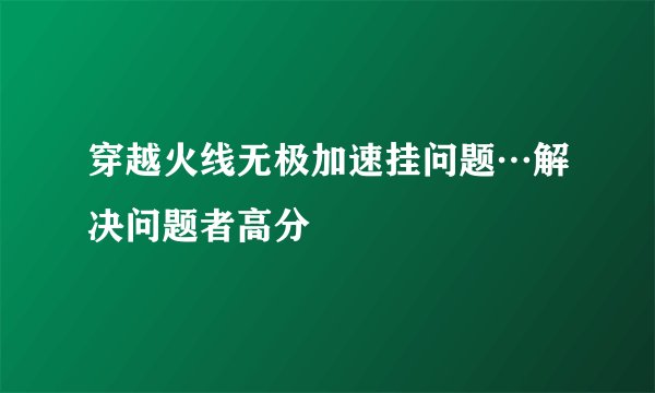 穿越火线无极加速挂问题…解决问题者高分