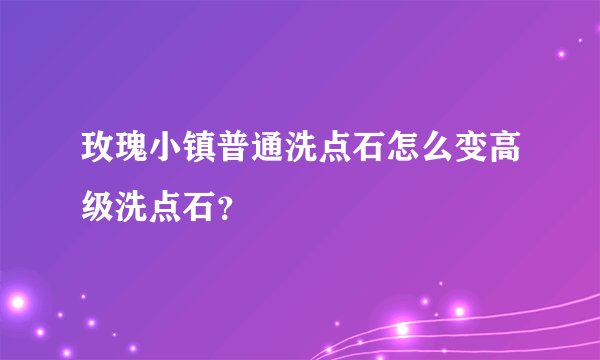 玫瑰小镇普通洗点石怎么变高级洗点石？
