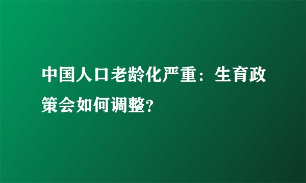 中国人口老龄化严重：生育政策会如何调整？