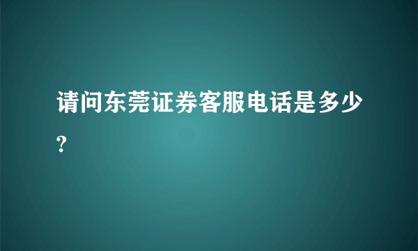 请问东莞证券客服电话是多少?