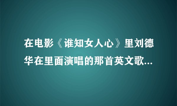 在电影《谁知女人心》里刘德华在里面演唱的那首英文歌的名字是？