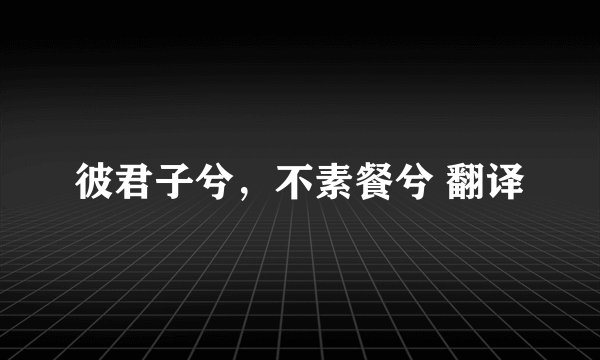 彼君子兮，不素餐兮 翻译