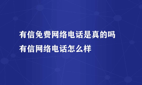 有信免费网络电话是真的吗 有信网络电话怎么样
