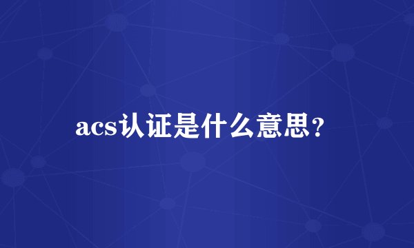 acs认证是什么意思？
