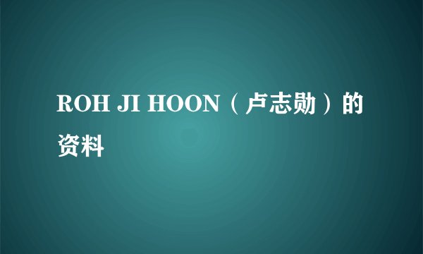 ROH JI HOON（卢志勋）的资料