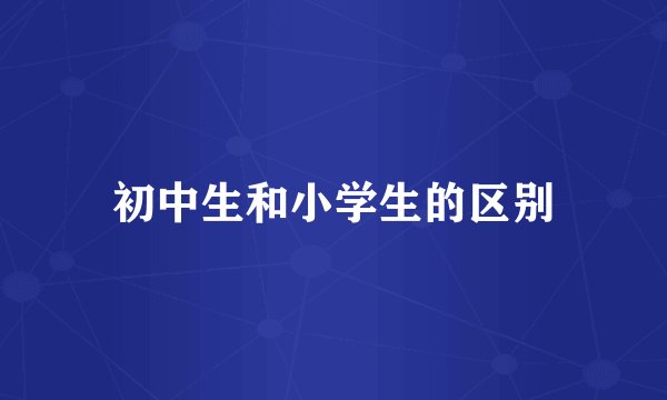 初中生和小学生的区别
