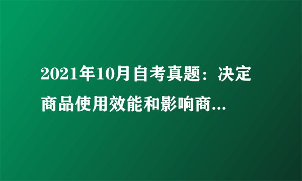 2021年10月自考真题：决定商品使用效能和影响商品市场价格的重要因素是