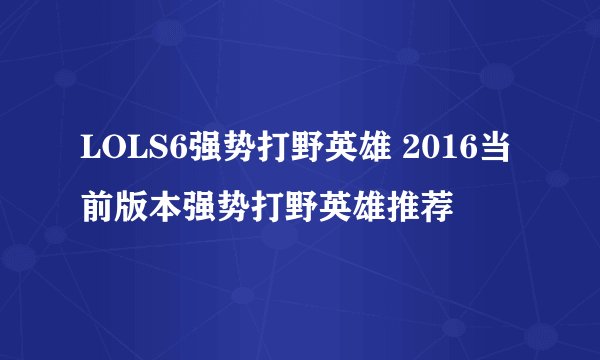 LOLS6强势打野英雄 2016当前版本强势打野英雄推荐