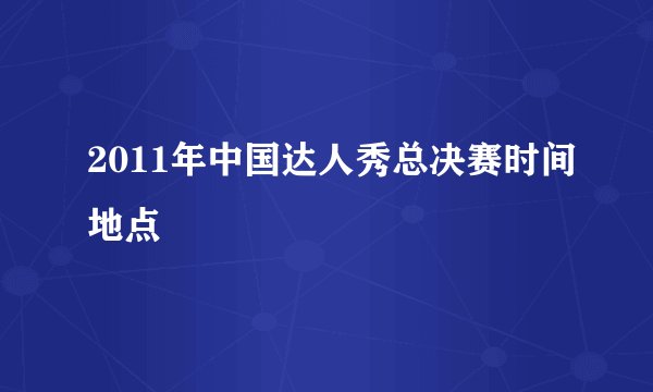 2011年中国达人秀总决赛时间地点