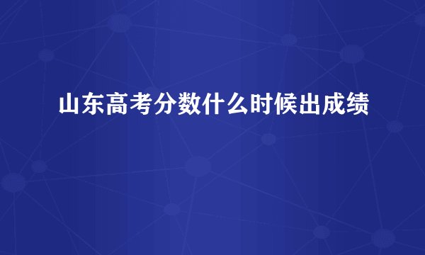 山东高考分数什么时候出成绩