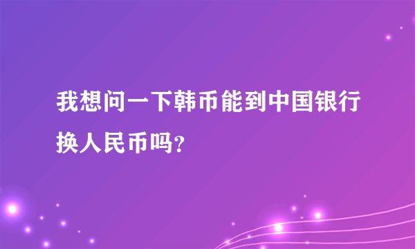 我想问一下韩币能到中国银行换人民币吗？