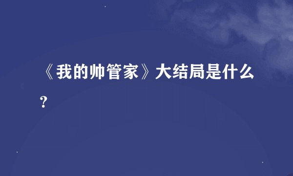《我的帅管家》大结局是什么？
