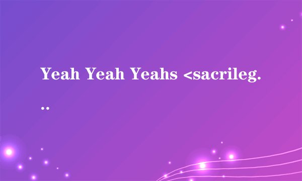 Yeah Yeah Yeahs <sacrilege>中文歌词