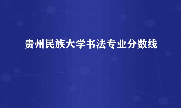 贵州民族大学书法专业分数线