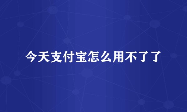 今天支付宝怎么用不了了