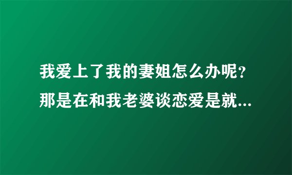 我爱上了我的妻姐怎么办呢？那是在和我老婆谈恋爱是就爱上她了