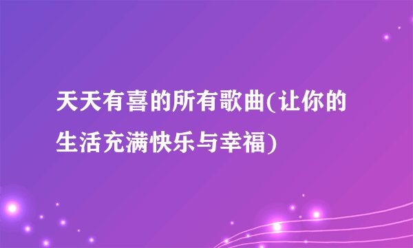 天天有喜的所有歌曲(让你的生活充满快乐与幸福)