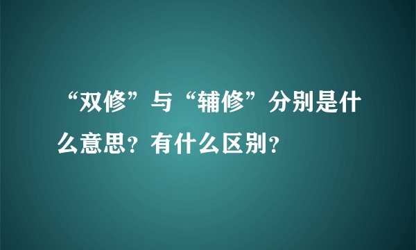 “双修”与“辅修”分别是什么意思？有什么区别？