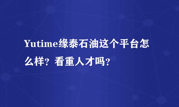 Yutime缘泰石油这个平台怎么样？看重人才吗？