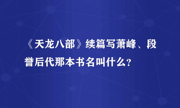 《天龙八部》续篇写萧峰、段誉后代那本书名叫什么？