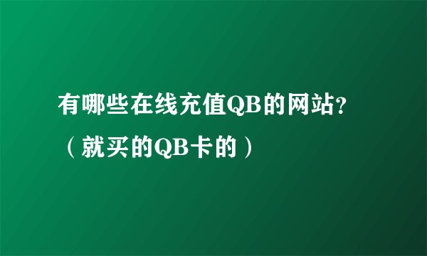 有哪些在线充值QB的网站？（就买的QB卡的）