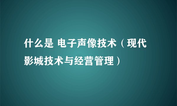 什么是 电子声像技术（现代影城技术与经营管理）
