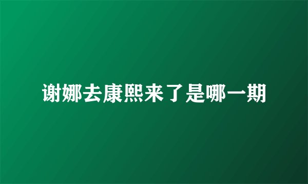 谢娜去康熙来了是哪一期