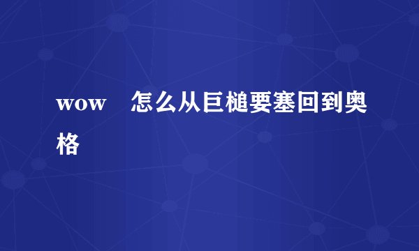 wow 怎么从巨槌要塞回到奥格