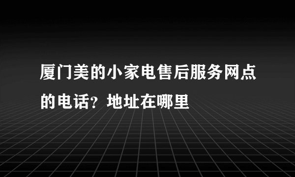 厦门美的小家电售后服务网点的电话？地址在哪里