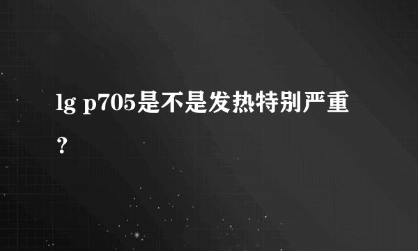 lg p705是不是发热特别严重？